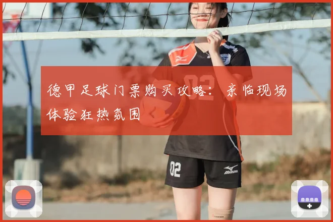 德甲足球门票购买攻略:亲临现场体验狂热氛围